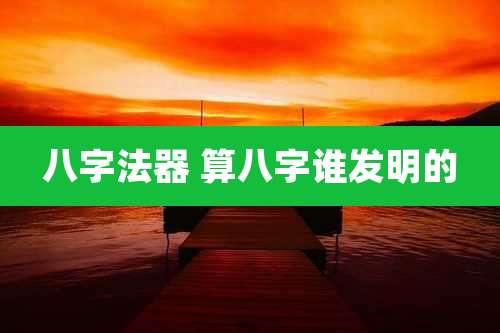 八字法器 算八字谁发明的