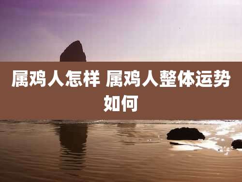 属鸡人怎样 属鸡人整体运势如何