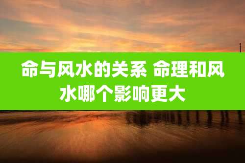 命与风水的关系 命理和风水哪个影响更大