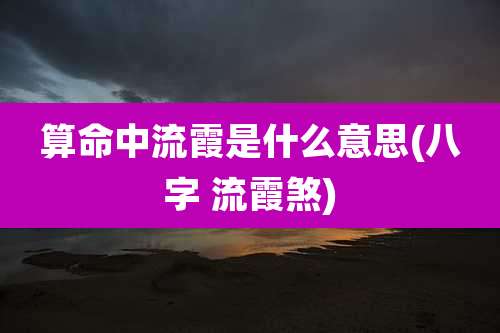 算命中流霞是什么意思(八字 流霞煞)