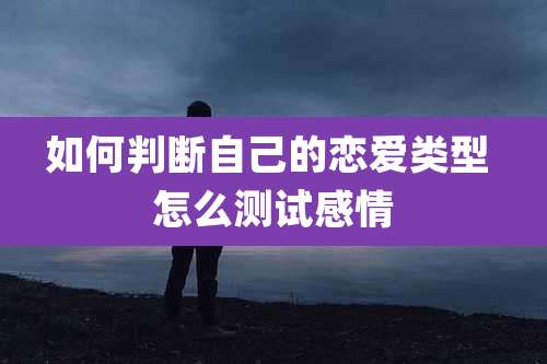 如何判断自己的恋爱类型 怎么测试感情