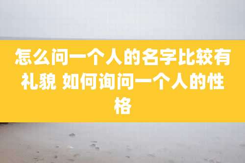 怎么问一个人的名字比较有礼貌 如何询问一个人的性格