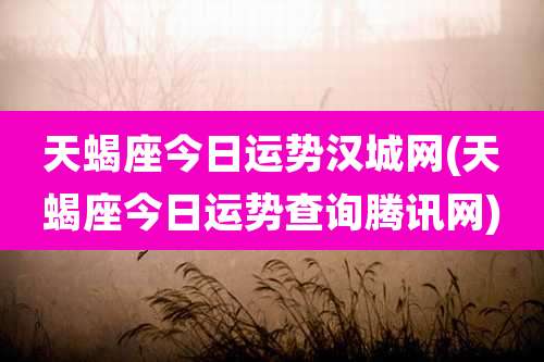 天蝎座今日运势汉城网(天蝎座今日运势查询腾讯网)