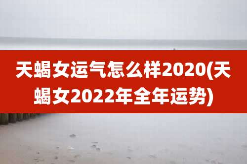 天蝎女运气怎么样2020(天蝎女2022年全年运势)