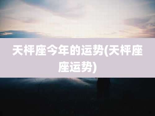 天枰座今年的运势(天枰座座运势)