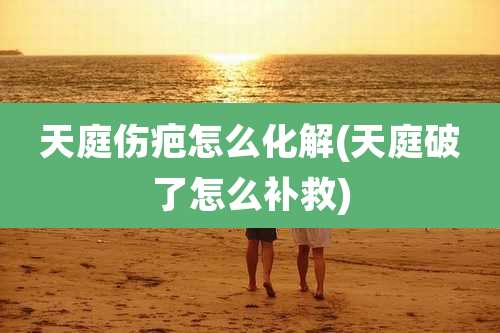 天庭伤疤怎么化解(天庭破了怎么补救)