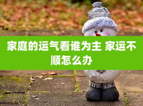 家庭的运气看谁为主 家运不顺怎么办