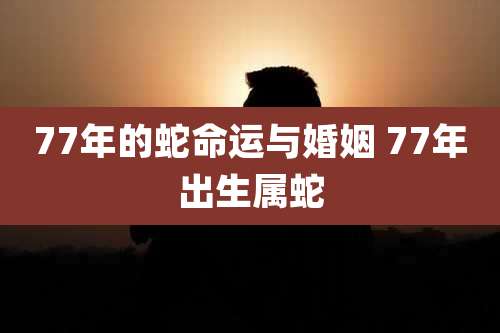 77年的蛇命运与婚姻 77年出生属蛇