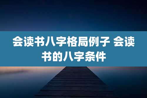 会读书八字格局例子 会读书的八字条件