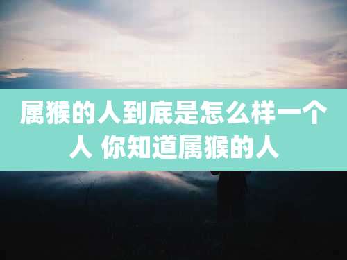 属猴的人到底是怎么样一个人 你知道属猴的人