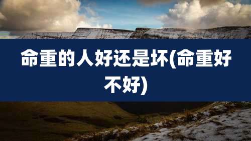 命重的人好还是坏(命重好不好)