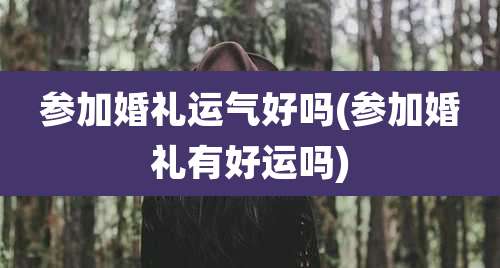 参加婚礼运气好吗(参加婚礼有好运吗)