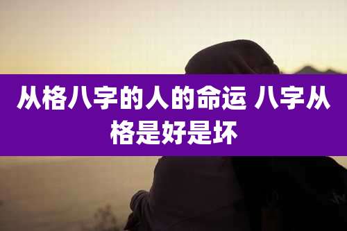 从格八字的人的命运 八字从格是好是坏