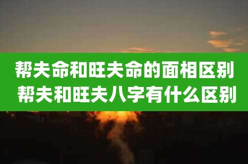 帮夫命和旺夫命的面相区别 帮夫和旺夫八字有什么区别