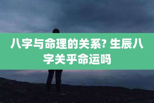 八字与命理的关系? 生辰八字关乎命运吗