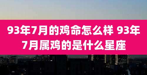 93年7月的鸡命怎么样 93年7月属鸡的是什么星座
