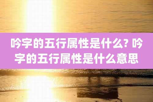 吟字的五行属性是什么? 吟字的五行属性是什么意思