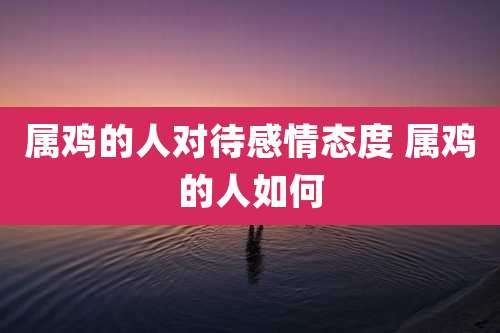 属鸡的人对待感情态度 属鸡的人如何