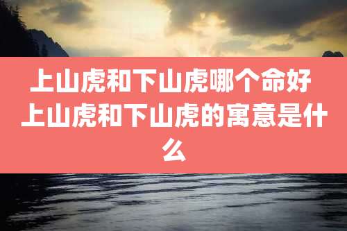 上山虎和下山虎哪个命好 上山虎和下山虎的寓意是什么