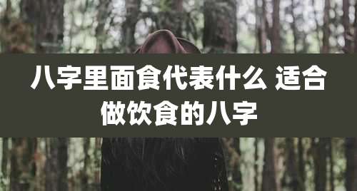 八字里面食代表什么 适合做饮食的八字