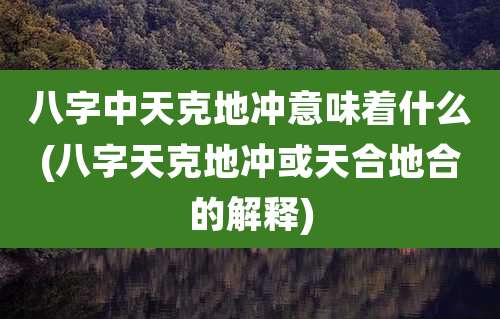八字中天克地冲意味着什么(八字天克地冲或天合地合的解释)