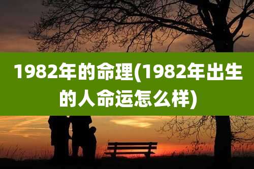 1982年的命理(1982年出生的人命运怎么样)
