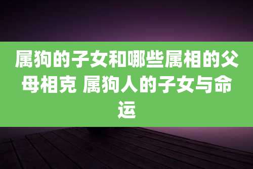 属狗的子女和哪些属相的父母相克 属狗人的子女与命运