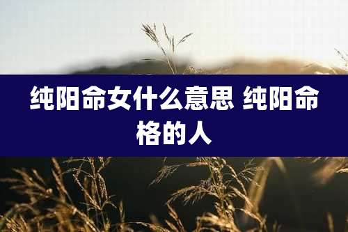 纯阳命女什么意思 纯阳命格的人