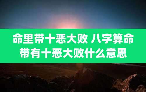 命里带十恶大败 八字算命带有十恶大败什么意思