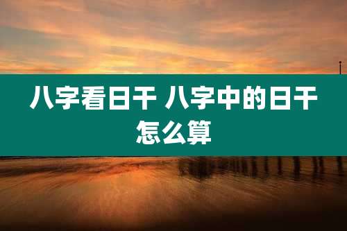 八字看日干 八字中的日干怎么算