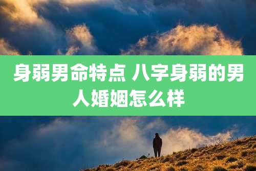 身弱男命特点 八字身弱的男人婚姻怎么样