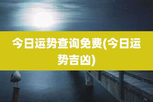 今日运势查询免费(今日运势吉凶)