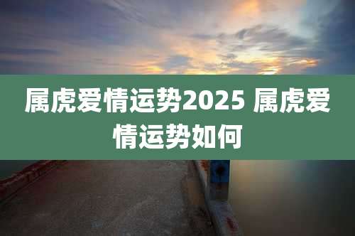 属虎爱情运势2025 属虎爱情运势如何
