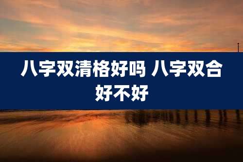 八字双清格好吗 八字双合好不好