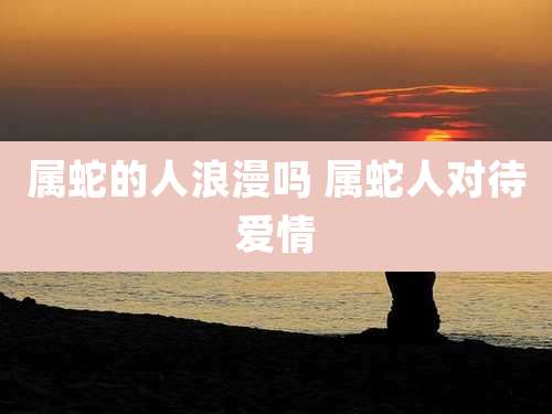 属蛇的人浪漫吗 属蛇人对待爱情
