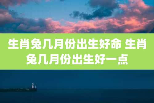 生肖兔几月份出生好命 生肖兔几月份出生好一点