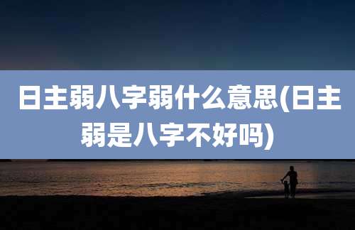 日主弱八字弱什么意思(日主弱是八字不好吗)