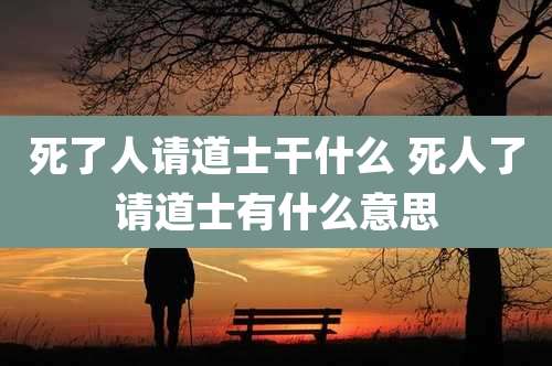 死了人请道士干什么 死人了请道士有什么意思