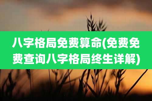 八字格局免费算命(免费免费查询八字格局终生详解)