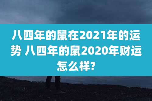 八四年的鼠在2021年的运势 八四年的鼠2020年财运怎么样?