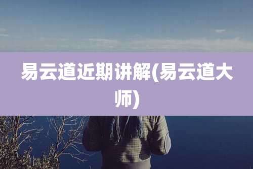 易云道近期讲解(易云道大师)