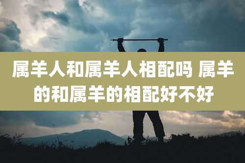 属羊人和属羊人相配吗 属羊的和属羊的相配好不好