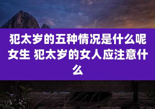 犯太岁的五种情况是什么呢女生 犯太岁的女人应注意什么