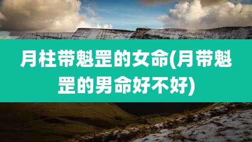 月柱带魁罡的女命(月带魁罡的男命好不好)