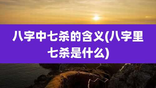 八字中七杀的含义(八字里七杀是什么)