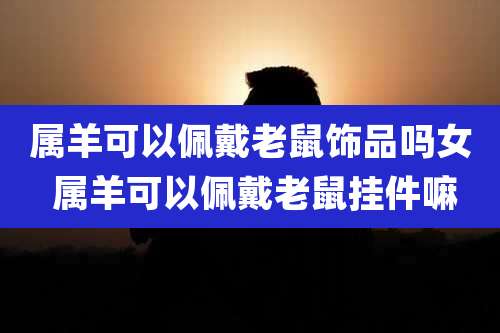 属羊可以佩戴老鼠饰品吗女 属羊可以佩戴老鼠挂件嘛