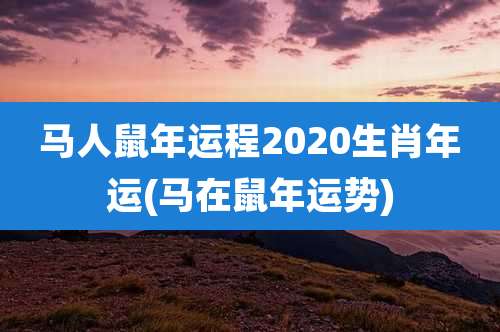 马人鼠年运程2020生肖年运(马在鼠年运势)