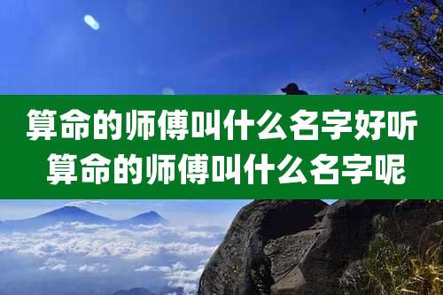 算命的师傅叫什么名字好听 算命的师傅叫什么名字呢