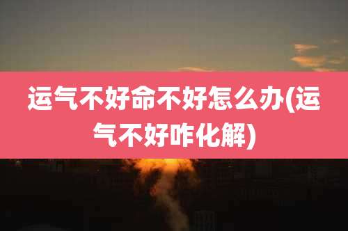 运气不好命不好怎么办(运气不好咋化解)