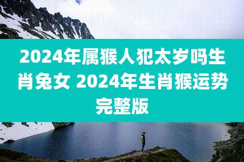 2024年属猴人犯太岁吗生肖兔女 2024年生肖猴运势完整版